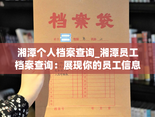 湘潭个人档案查询_湘潭员工档案查询：展现你的员工信息！