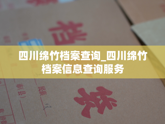四川绵竹档案查询_四川绵竹档案信息查询服务