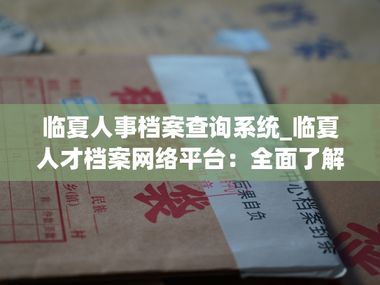 临夏人事档案查询系统_临夏人才档案网络平台：全面了解您的用人需求。