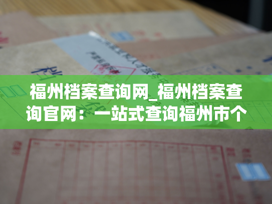 福州档案查询网_福州档案查询官网：一站式查询福州市个人档案资料
