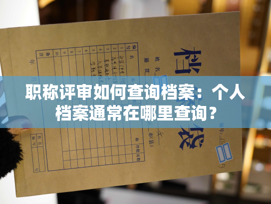 职称评审如何查询档案：个人档案通常在哪里查询？