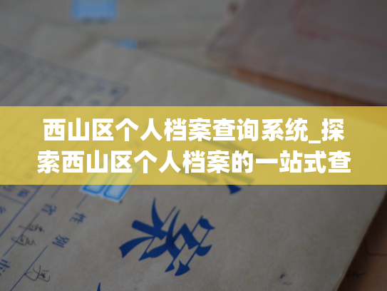 西山区个人档案查询系统_探索西山区个人档案的一站式查询平台！