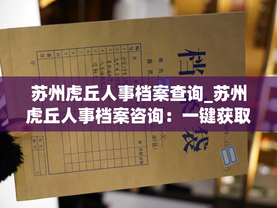 苏州虎丘人事档案查询_苏州虎丘人事档案咨询：一键获取员工全方位信息