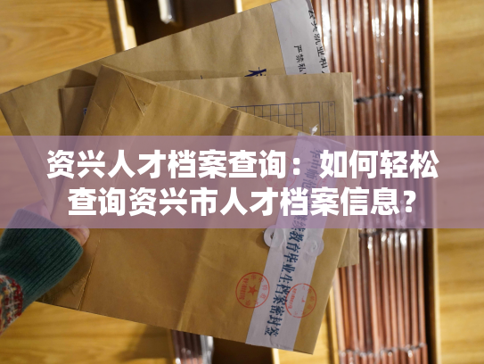 资兴人才档案查询：如何轻松查询资兴市人才档案信息？