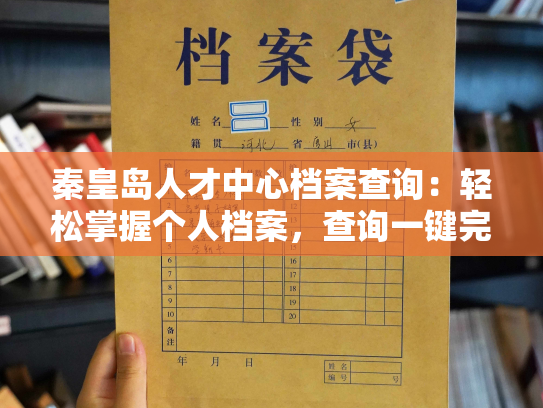 秦皇岛人才中心档案查询：轻松掌握个人档案，查询一键完成！