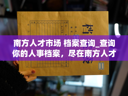 南方人才市场 档案查询_查询你的人事档案，尽在南方人才市场。