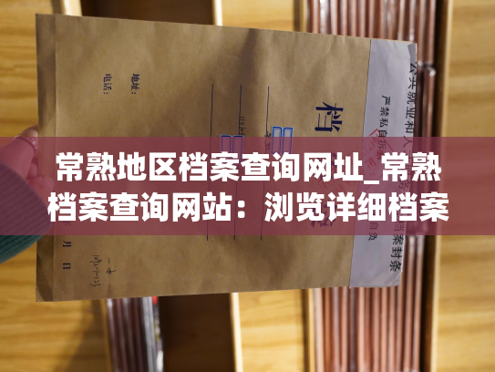 常熟地区档案查询网址_常熟档案查询网站：浏览详细档案信息，快速查询对应档案记录。