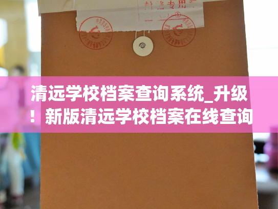 清远学校档案查询系统_升级！新版清远学校档案在线查询系统正式上线！