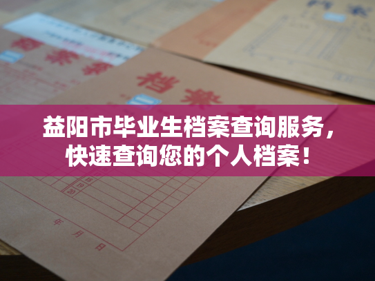 益阳市毕业生档案查询服务，快速查询您的个人档案！
