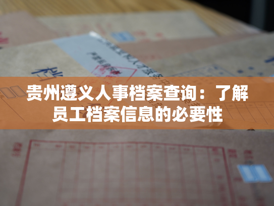 贵州遵义人事档案查询：了解员工档案信息的必要性
