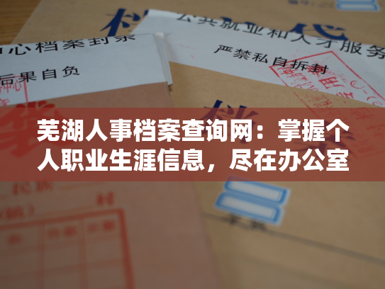 芜湖人事档案查询网：掌握个人职业生涯信息，尽在办公室之外