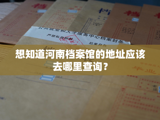 想知道河南档案馆的地址应该去哪里查询？
