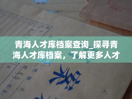 青海人才库档案查询_探寻青海人才库档案，了解更多人才信息。