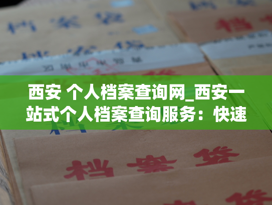 西安 个人档案查询网_西安一站式个人档案查询服务：快速、便捷、可信赖