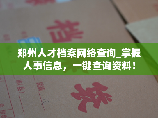 郑州人才档案网络查询_掌握人事信息，一键查询资料！