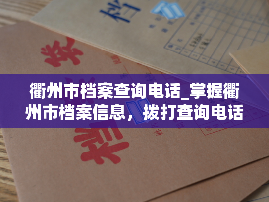衢州市档案查询电话_掌握衢州市档案信息，拨打查询电话获取详实资料。