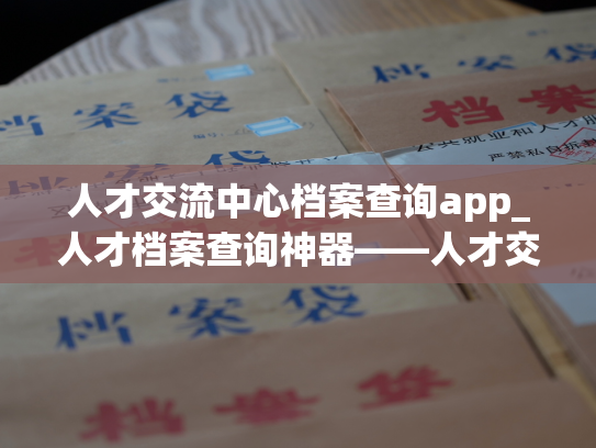 人才交流中心档案查询app_人才档案查询神器——人才交流中心APP