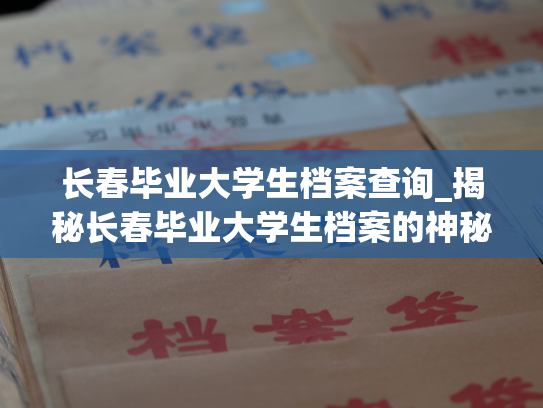长春毕业大学生档案查询_揭秘长春毕业大学生档案的神秘世界