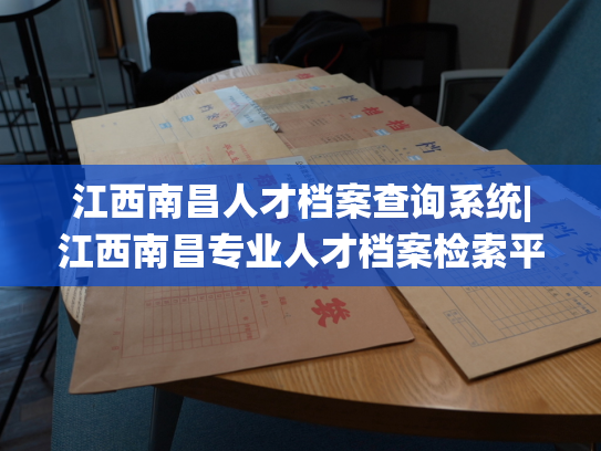 江西南昌人才档案查询系统|江西南昌专业人才档案检索平台