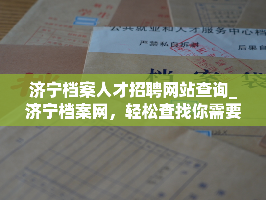 济宁档案人才招聘网站查询_济宁档案网，轻松查找你需要的人才招聘信息！