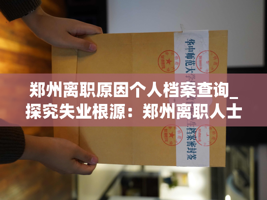郑州离职原因个人档案查询_探究失业根源：郑州离职人士为何选择查看个人档案？