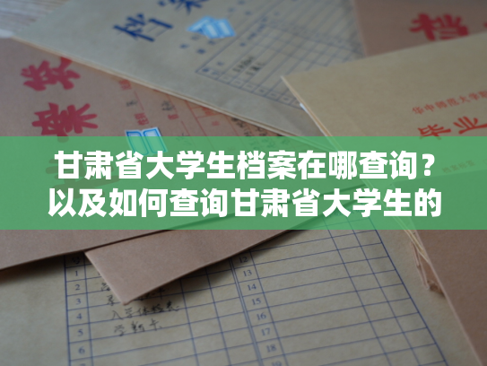 甘肃省大学生档案在哪查询？以及如何查询甘肃省大学生的个人档案？