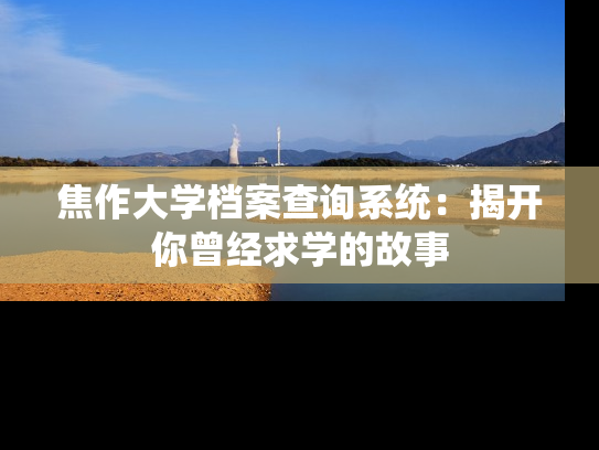 焦作大学档案查询系统：揭开你曾经求学的故事