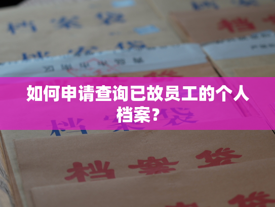 如何申请查询已故员工的个人档案？