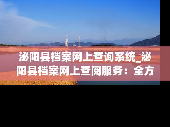 泌阳县档案网上查询系统_泌阳县档案网上查阅服务：全方位解锁历史档案，信息高效获取！