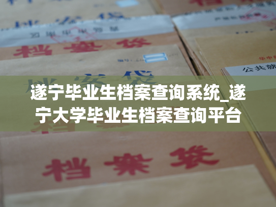 遂宁毕业生档案查询系统_遂宁大学毕业生档案查询平台