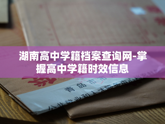 湖南高中学籍档案查询网-掌握高中学籍时效信息