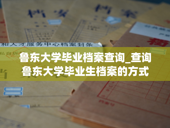 鲁东大学毕业档案查询_查询鲁东大学毕业生档案的方式