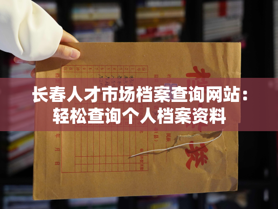 长春人才市场档案查询网站：轻松查询个人档案资料