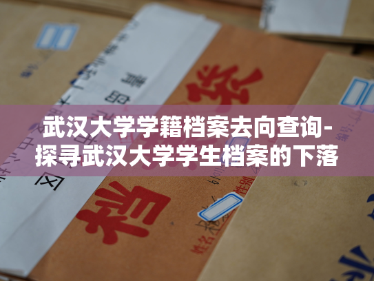 武汉大学学籍档案去向查询-探寻武汉大学学生档案的下落