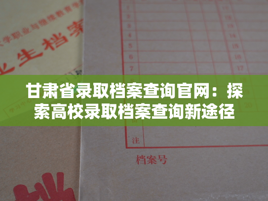 甘肃省录取档案查询官网：探索高校录取档案查询新途径