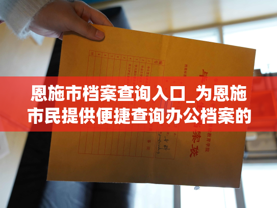 恩施市档案查询入口_为恩施市民提供便捷查询办公档案的通道