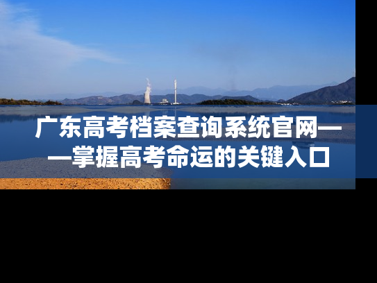 广东高考档案查询系统官网——掌握高考命运的关键入口