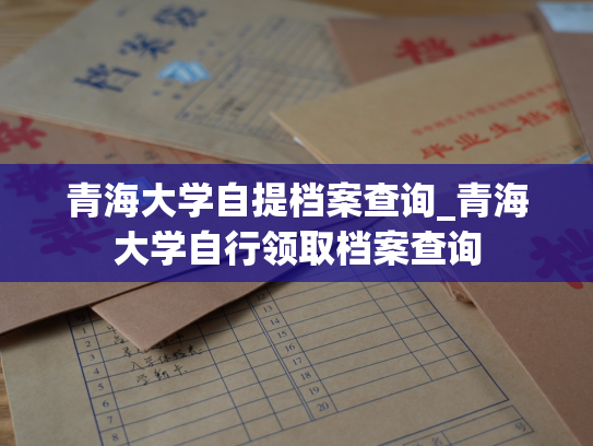 青海大学自提档案查询_青海大学自行领取档案查询