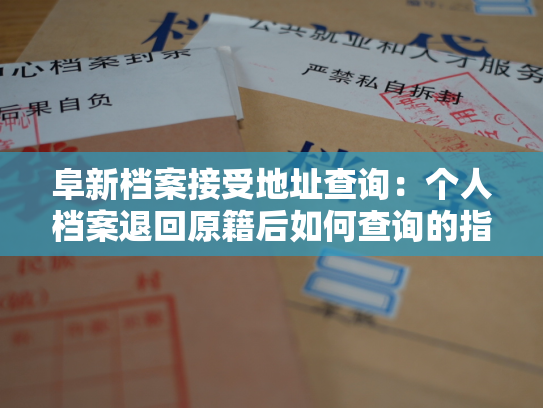 阜新档案接受地址查询：个人档案退回原籍后如何查询的指南