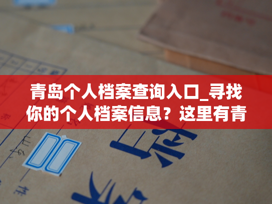 青岛个人档案查询入口_寻找你的个人档案信息？这里有青岛的专业查询入口！