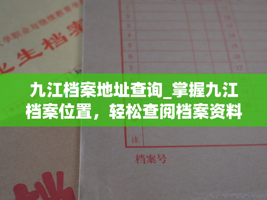 九江档案地址查询_掌握九江档案位置，轻松查阅档案资料