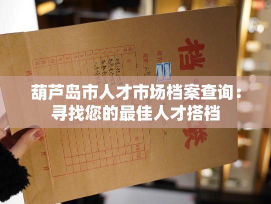 葫芦岛市人才市场档案查询：寻找您的最佳人才搭档