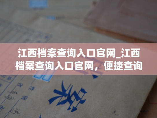 江西档案查询入口官网_江西档案查询入口官网，便捷查询江西个人人事档案