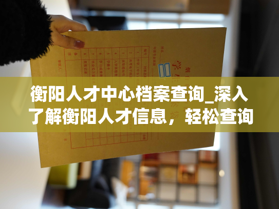 衡阳人才中心档案查询_深入了解衡阳人才信息，轻松查询档案