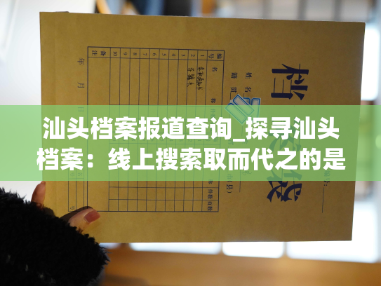 汕头档案报道查询_探寻汕头档案：线上搜索取而代之的是全新的查询方式