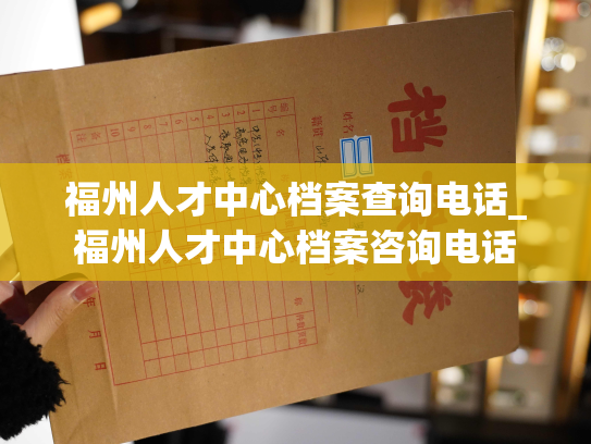 福州人才中心档案查询电话_福州人才中心档案咨询电话