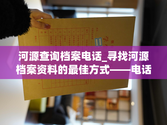 河源查询档案电话_寻找河源档案资料的最佳方式——电话查询