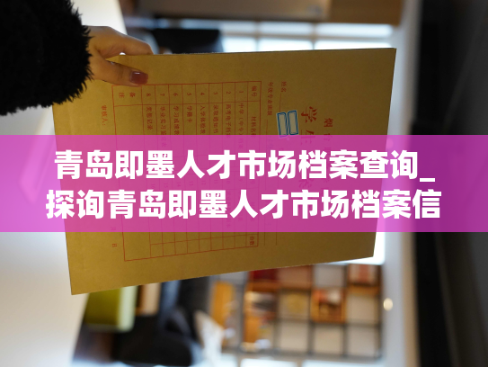 青岛即墨人才市场档案查询_探询青岛即墨人才市场档案信息的新途径