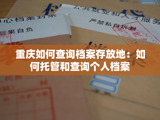 重庆如何查询档案存放地：如何托管和查询个人档案