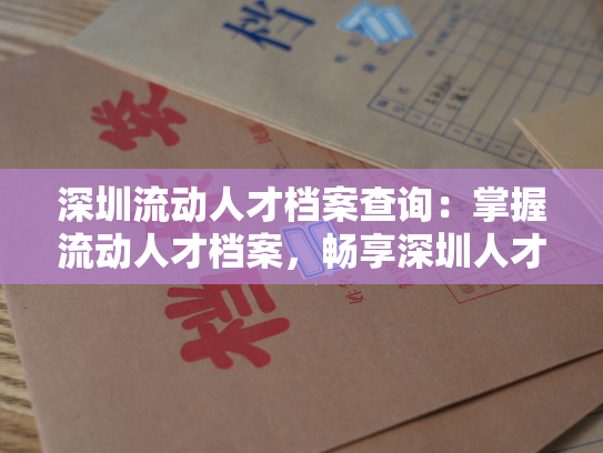 深圳流动人才档案查询：掌握流动人才档案，畅享深圳人才资源！